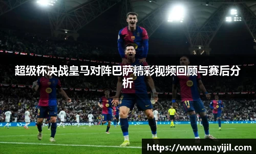 超级杯决战皇马对阵巴萨精彩视频回顾与赛后分析